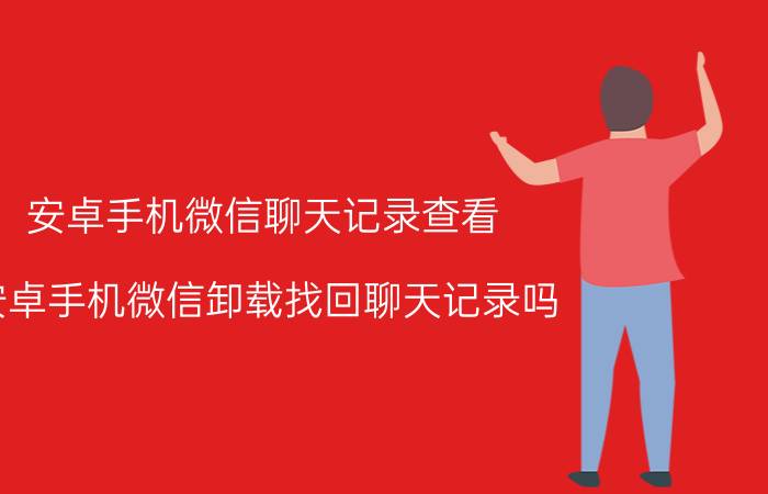 安卓手机微信聊天记录查看 安卓手机微信卸载找回聊天记录吗？